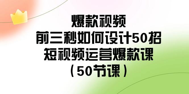 爆款视频前三秒如何设计50招：短视频运营爆款课(50节课)-鼎铸网