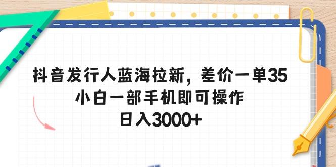 抖音发行人蓝海拉新，差价一单35，小白一部手机即可操作，日入3000+-鼎铸网