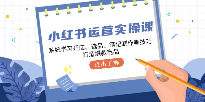 小红书运营实操课，系统学习开店、选品、笔记制作等技巧，打造爆款商品-鼎铸网