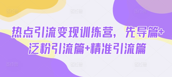 热点引流变现训练营，先导篇+泛粉引流篇+精准引流篇-鼎铸网