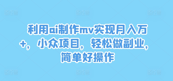利用ai制作mv实现月入万+，小众项目，轻松做副业，简单好操作【揭秘】-鼎铸网