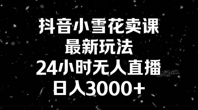 抖音小雪花卖课，24小时无人直播，日入3000+，小白也能轻松操作-鼎铸网