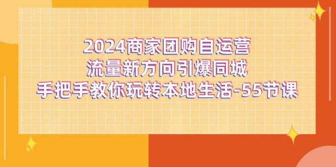 2024商家团购-自运营流量新方向引爆同城，手把手教你玩转本地生活-55节课-鼎铸网