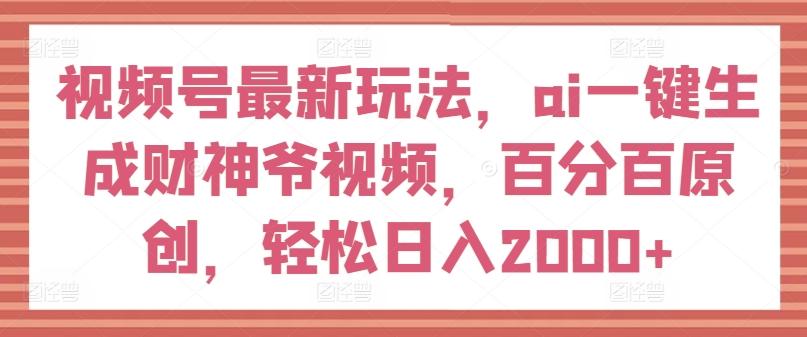 视频号最新玩法，ai一键生成财神爷视频，百分百原创，轻松日入2000+【揭秘】-鼎铸网