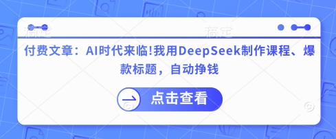 付费文章：AI时代来临！我用DeepSeek制作课程、爆款标题，自动挣钱-鼎铸网