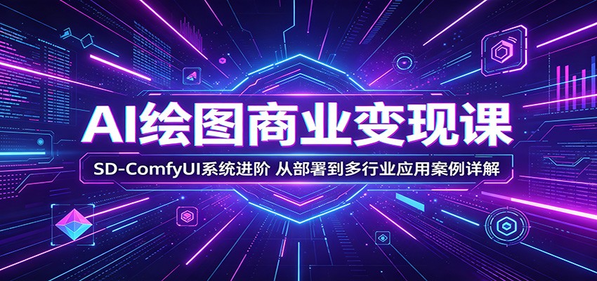 AI绘图商业变现课：SD-ComfyUI系统进阶，从部署到多行业应用案例详解-鼎铸网