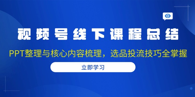 视频号线下课程总结：PPT整理与核心内容梳理，选品投流技巧全掌握-鼎铸网