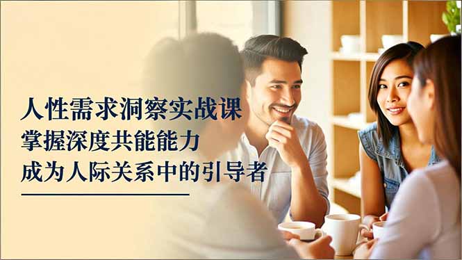 人性需求洞察实战课，掌握深度共感能力，成为人际关系中的引导者-鼎铸网