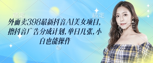 外面卖398最新抖音AI美女项目，撸抖音广告分成计划，单日几张，小白也能操作-鼎铸网