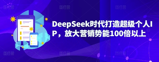 DeepSeek时代打造超级个人IP，放大营销势能100倍以上-鼎铸网