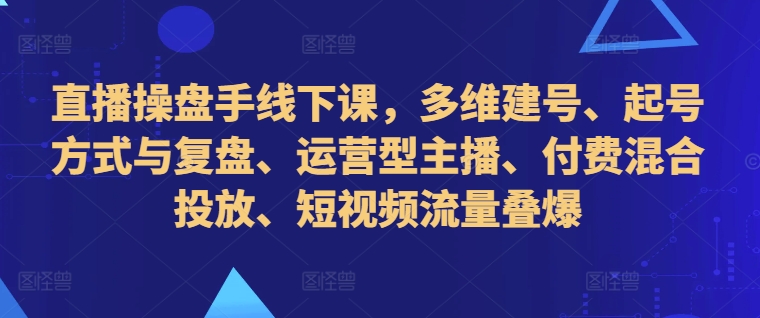 直播操盘手线下课，多维建号、起号方式与复盘、运营型主播、付费混合投放、短视频流量叠爆-鼎铸网