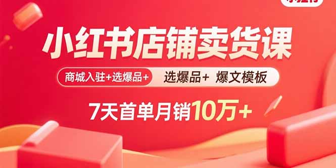 小红书店铺卖货课：商城入驻+选爆品+爆文模板，7天首单月销10万+-鼎铸网