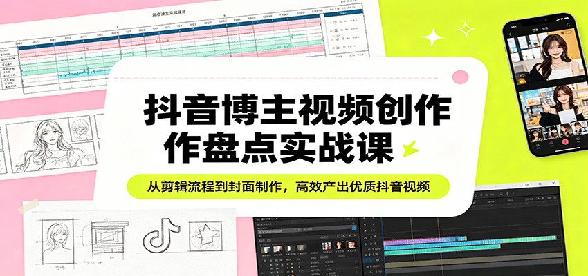 抖音博主视频创作盘点实战课：从剪辑流程到封面制作，高效产出优质抖音视频-鼎铸网