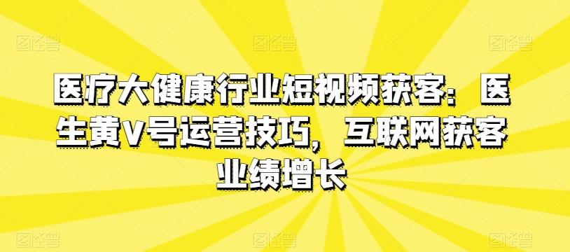 医疗大健康行业短视频获客：医生黄V号运营技巧，互联网获客业绩增长-鼎铸网