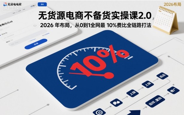 无货源电商不备货实操课2.0，2026年布局，从0到1全网最低10%费比全链路打法【更新26年4月】-鼎铸网