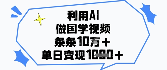 利用AI做国学视频，条条点赞10w+，单日变现1k+-鼎铸网