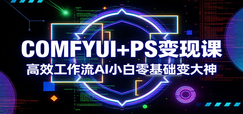 COMFYUI+PS变现课：高效工作流AI小白零基础变大神-鼎铸网