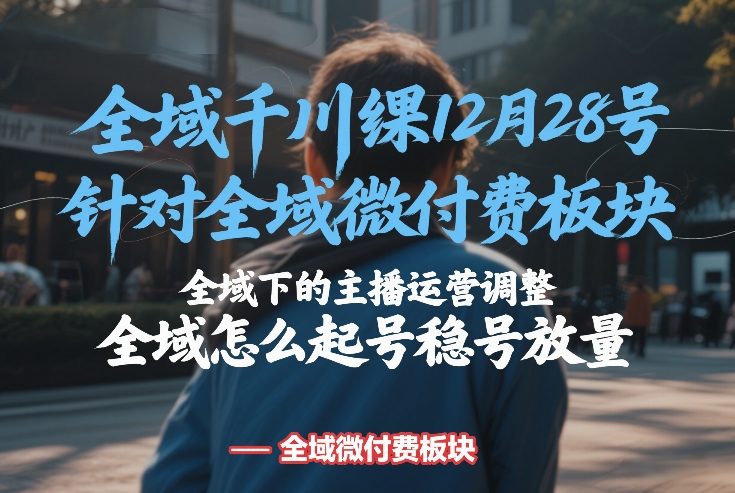 全域千川线下课12月28号，针对全域微付费板块，全域下的主播运营调整，全域怎么起号稳号放量-鼎铸网