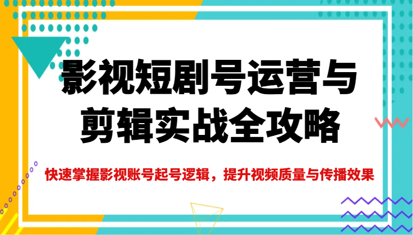 影视短剧号运营与剪辑实战全攻略，快速掌握影视账号起号逻辑，提升视频质量与传播效果-鼎铸网