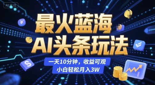 最火蓝海AI头条玩法，一天10分钟，收益可观，小白轻松月入3W【揭秘】-鼎铸网