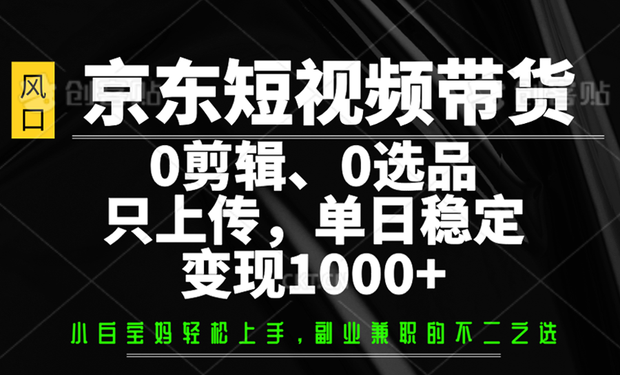 京东短视频带货，0剪辑，0选品，只上传，单日稳定变现1000+-鼎铸网