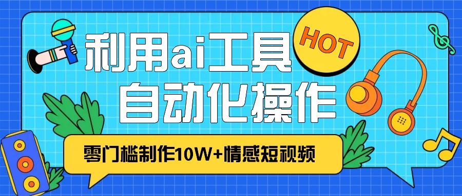 1分钟教你利用ai工具免费制作10W+情感视频,自动化批量操作,效率提升10倍！-鼎铸网