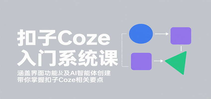 扣子Coze入门系统课：涵盖界面功能及AI智能体创建，带你掌握扣子Coze相关要点-鼎铸网