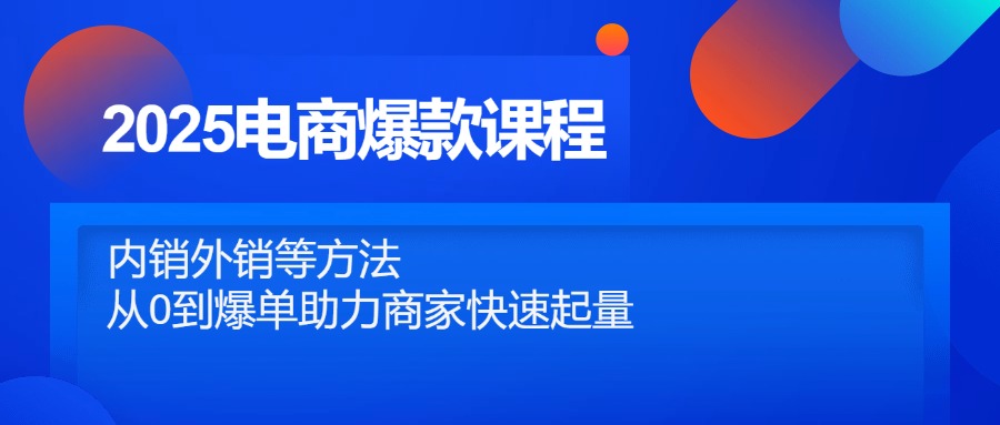 2025电商爆款课程，内销外销等方法，从0到爆单助力商家快速起量-鼎铸网