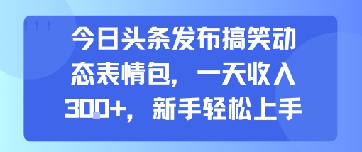 今日头条发布搞笑动态表情包，一天收入3张+，新手轻松上手-鼎铸网
