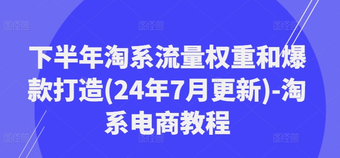 下半年淘系流量权重和爆款打造(24年7月更新)-淘系电商教程-鼎铸网