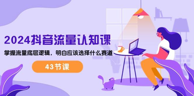 2024抖音流量·认知课：掌握流量底层逻辑，明白应该选择什么赛道 (43节课-鼎铸网