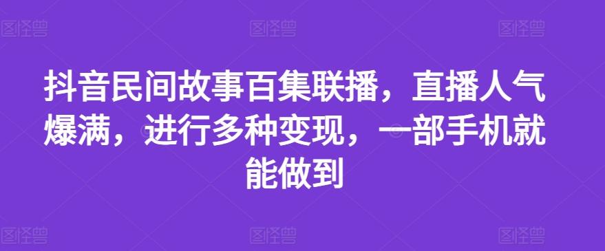 抖音民间故事百集联播，直播人气爆满，进行多种变现，一部手机就能做到【揭秘】-鼎铸网