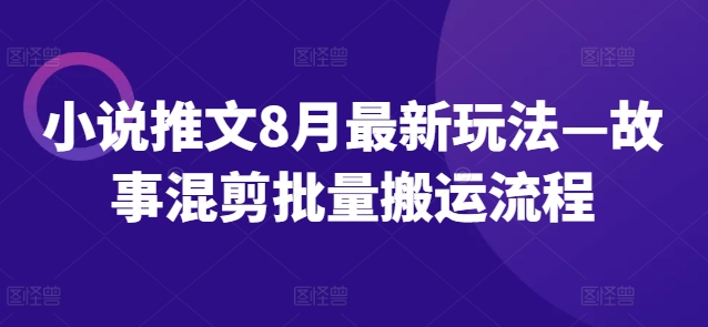 小说推文8月最新玩法—故事混剪批量搬运流程-鼎铸网