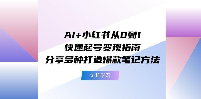 AI+小红书从0到1快速起号变现指南：分享多种打造爆款笔记方法-鼎铸网
