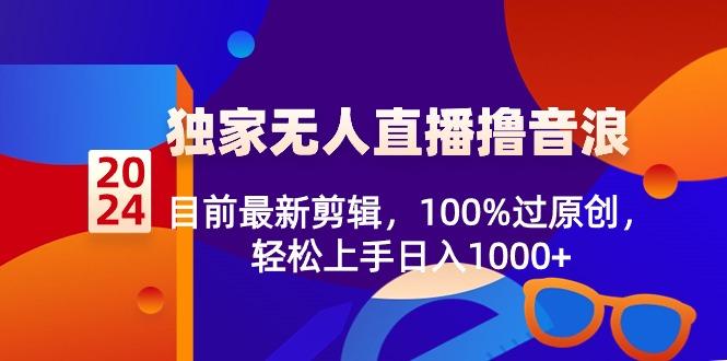 2024独家无人直播撸音浪，目前最新剪辑，100%过原创，轻松上手日入1000+-鼎铸网