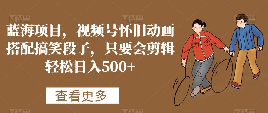 蓝海项目，视频号怀旧动画搭配搞笑段子，只要会剪辑轻松日入500+【揭秘】-鼎铸网