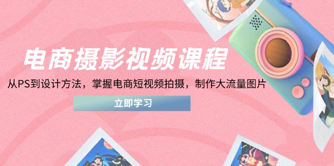 电商摄影视频课程，从PS到设计方法，掌握电商短视频拍摄，制作大流量图片-鼎铸网