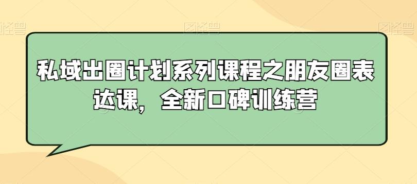 私域出圈计划系列课程之朋友圈表达课，全新口碑训练营-鼎铸网