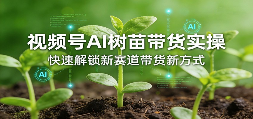 视频号AI树苗带货实操，快速解锁新赛道带货新方式-鼎铸网