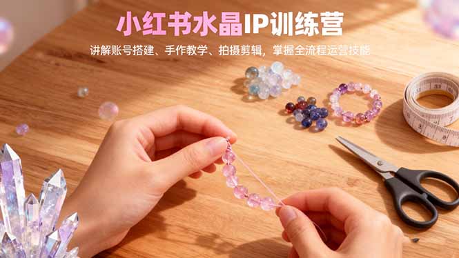 小红书水晶IP训练营，讲解账号搭建、手作教学、拍摄剪辑，全流程运营技能-鼎铸网