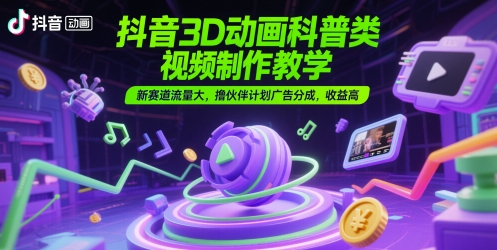 抖音3D动画科普类视频制作教学，新赛道流量大，撸伙伴计划广告分成，收益高-鼎铸网