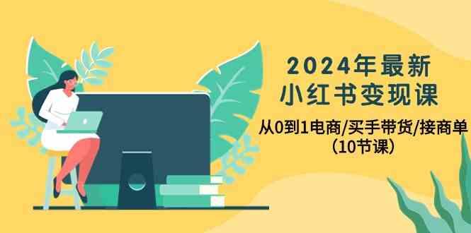 2024年最新小红书变现课，从0到1电商/买手带货/接商单(10节课)-鼎铸网