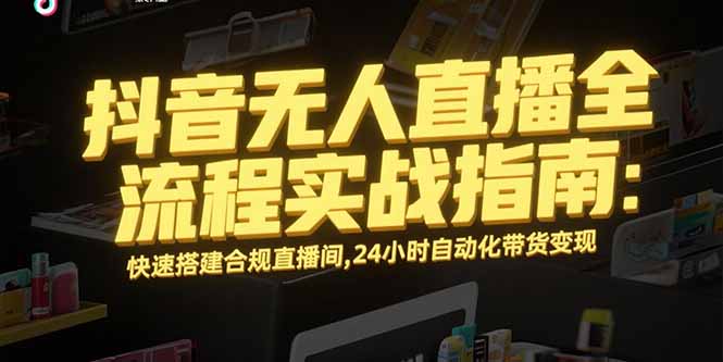 抖音无人直播全流程实战指南：快速搭建合规直播间，24小时自动化带货变现-鼎铸网