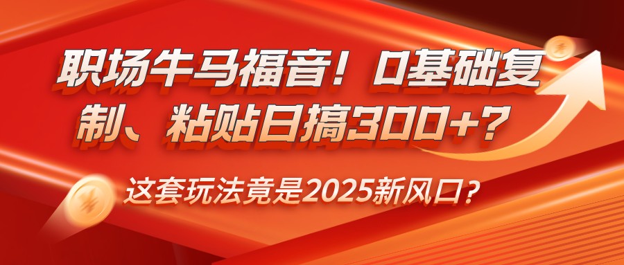 职场牛马福音！0基础复制、粘贴日搞300+？这套玩法竟是2025新风口？-鼎铸网