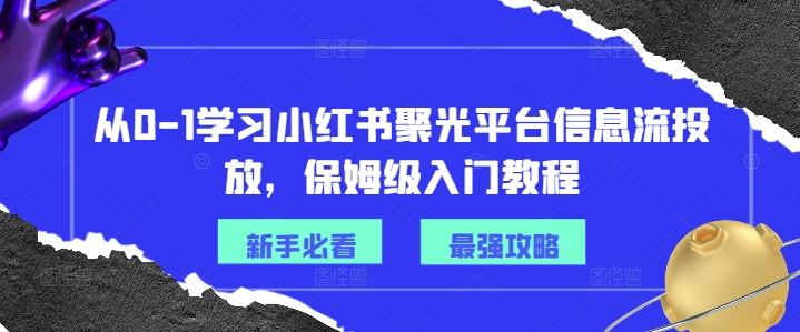 从0-1学习小红书聚光平台信息流投放，保姆级入门教程-鼎铸网
