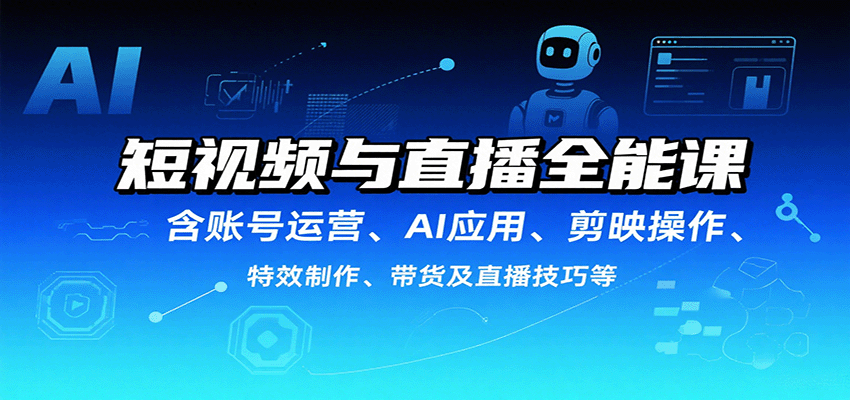 短视频与直播全能课，含账号运营、AI应用、剪映操作、特效制作、带货及直播技巧等-鼎铸网