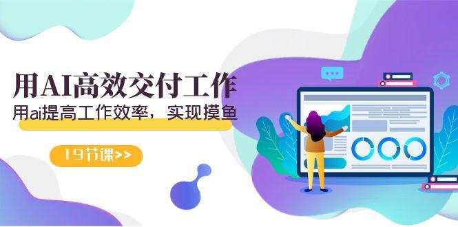 天选 打工人-用AI高效交付工作，用ai提高工作效率，实现摸鱼(19节视频课)-鼎铸网