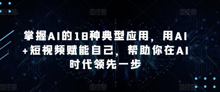 掌握AI的18种典型应用，用AI+短视频赋能自己，帮助你在AI时代领先一步-鼎铸网