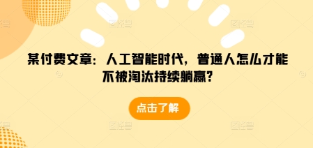 某付费文章：人工智能时代，普通人怎么才能不被淘汰持续躺赢?-鼎铸网