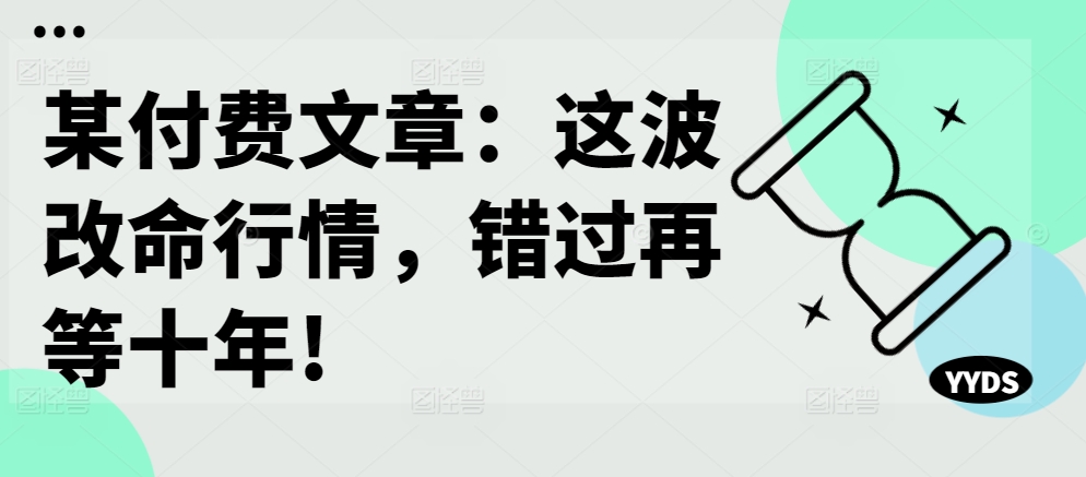 某付费文章：这波改命行情，错过再等十年!-鼎铸网